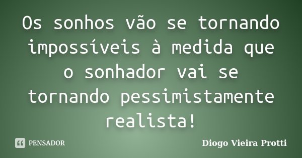 Os sonhos vão se tornando impossíveis à medida que o sonhador vai se tornando pessimistamente realista!... Frase de Diogo Vieira Protti.