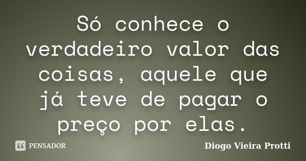 Só conhece o verdadeiro valor das coisas, aquele que já teve de pagar o preço por elas.... Frase de Diogo Vieira Protti.