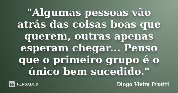 "Algumas pessoas vão atrás das coisas boas que querem, outras apenas esperam chegar... Penso que o primeiro grupo é o único bem sucedido."... Frase de Diogo Vieira Prottti.