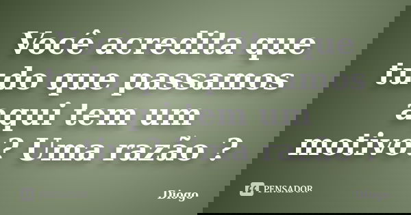 Você acredita que tudo que passamos aqui tem um motivo? Uma razão ?... Frase de Diogo.