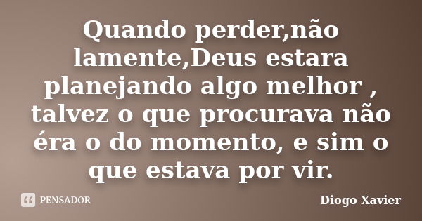 Quando perder,não lamente,Deus estara planejando algo melhor , talvez o que procurava não éra o do momento, e sim o que estava por vir.... Frase de Diogo Xavier.