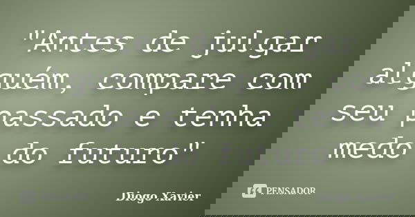 "Antes de julgar alguém, compare com seu passado e tenha medo do futuro"... Frase de Diogo Xavier.
