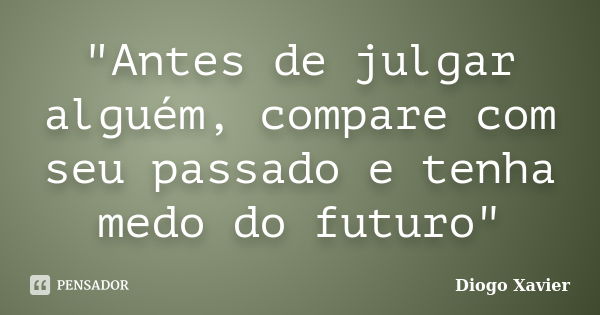 "Antes de julgar alguém, compare com seu passado e tenha medo do futuro"... Frase de Diogo Xavier.