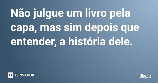 Não julgue um livro pela capa, mas sim depois que entender, a história dele.... Frase de Diogocs.