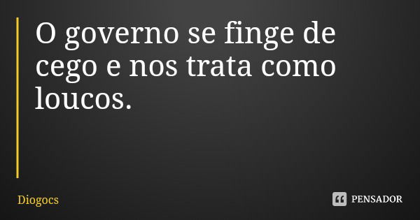 O governo se finge de cego e nos trata como loucos.... Frase de Diogocs.
