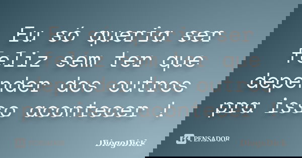 Eu só queria ser feliz sem ter que depender dos outros pra isso acontecer !... Frase de DiogoDick.