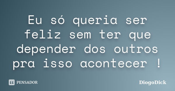 Eu só queria ser feliz sem ter que depender dos outros pra isso acontecer !... Frase de DiogoDick.