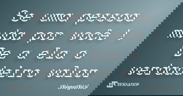 Se uma pessoa muda por você ! De a ela o verdadeiro valor... Frase de DiogoDick.