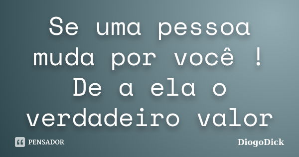 Se uma pessoa muda por você ! De a ela o verdadeiro valor... Frase de DiogoDick.