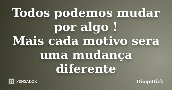 Todos podemos mudar por algo ! Mais cada motivo sera uma mudança diferente... Frase de DiogoDick.