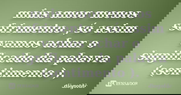 mais amor menos sofrimento , só assim vamos achar o significado da palavra (sentimento ).... Frase de diogofdc.