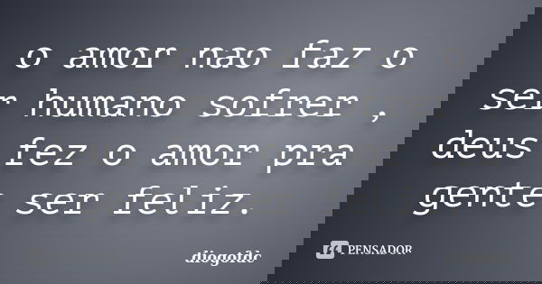 o amor nao faz o ser humano sofrer , deus fez o amor pra gente ser feliz.... Frase de diogofdc.