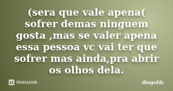 (sera que vale apena( sofrer demas ninguem gosta ,mas se valer apena essa pessoa vc vai ter que sofrer mas ainda,pra abrir os olhos dela.... Frase de diogofdc.