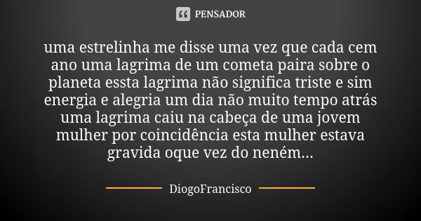 uma estrelinha me disse uma vez que cada cem ano uma lagrima de um cometa paira sobre o planeta essta lagrima não significa triste e sim energia e alegria um di... Frase de DiogoFrancisco.