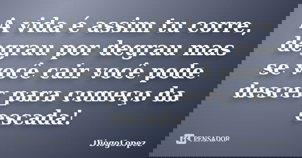A vida é assim tu corre, degrau por degrau mas se você cair você pode descer para começo da escada!... Frase de DiogoLopez.