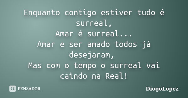 Enquanto contigo estiver tudo é surreal, Amar é surreal... Amar e ser amado todos já desejaram, Mas com o tempo o surreal vai caindo na Real!... Frase de DiogoLopez.