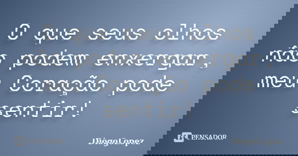 O que seus olhos não podem enxergar, meu Coração pode sentir!... Frase de DiogoLopez.