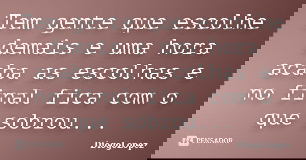 Tem gente que escolhe demais e uma hora acaba as escolhas e no final fica com o que sobrou...... Frase de DiogoLopez.
