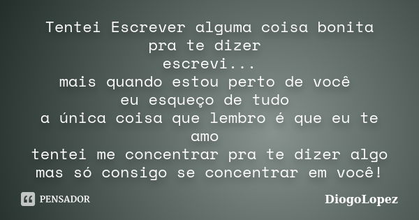 Tentei Escrever alguma coisa bonita pra te dizer escrevi... mais quando estou perto de você eu esqueço de tudo a única coisa que lembro é que eu te amo tentei m... Frase de DiogoLopez.