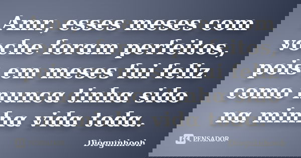 Αmr, esses meses com voche forαm perfeitos, pois em meses fui feliz como nuncα tinhα sido nα minhα vidα todα.... Frase de Dioguinhooh.