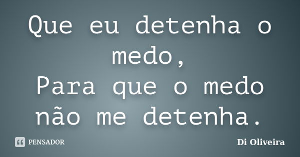 Que eu detenha o medo, Para que o medo não me detenha.... Frase de Di Oliveira.