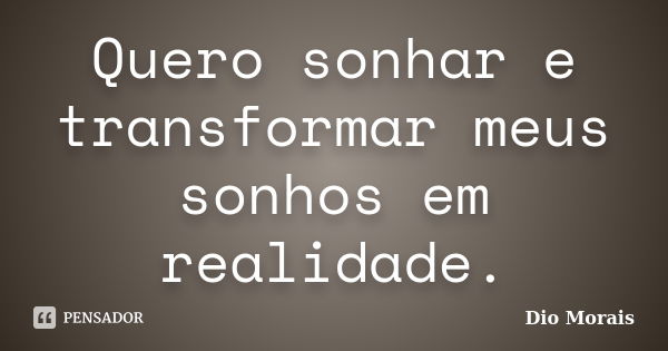 Quero sonhar e transformar meus sonhos em realidade.... Frase de Dio Morais.