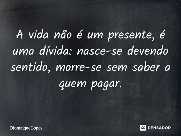 ⁠A vida não é um presente, é uma dívida: nasce-se devendo sentido, morre-se sem saber a quem pagar.... Frase de Diomaique Lopes.