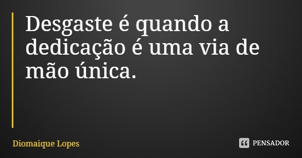 Desgaste é quando a dedicação é uma via de mão única.... Frase de Diomaique Lopes.
