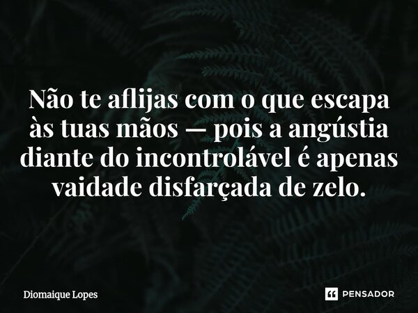 ⁠Não te aflijas com o que escapa às tuas mãos — pois a angústia diante do incontrolável é apenas vaidade disfarçada de zelo.... Frase de Diomaique Lopes.