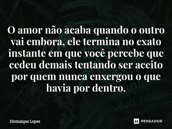 ⁠O amor não acaba quando o outro vai embora, ele termina no exato instante em que você percebe que cedeu demais tentando ser aceito por quem nunca enxergou o qu... Frase de Diomaique Lopes.
