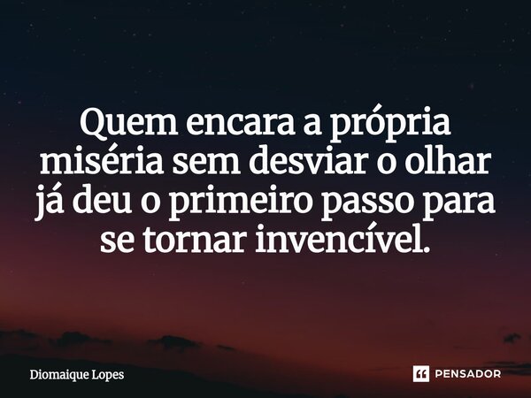 Quem encara a própria miséria sem desviar o olhar já deu o primeiro passo para se tornar invencível.... Frase de Diomaique Lopes.