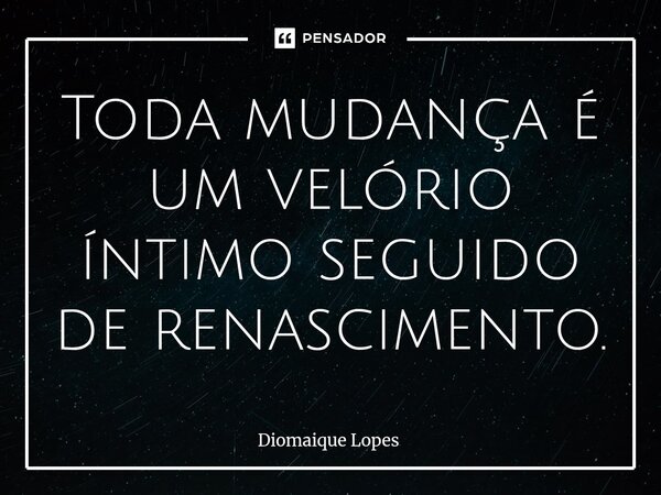 Toda mudança é um velório íntimo seguido de renascimento.... Frase de Diomaique Lopes.