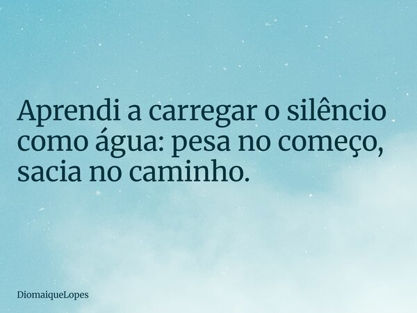 Aprendi a carregar o silêncio como água: pesa no começo, sacia no caminho.... Frase de DiomaiqueLopes.