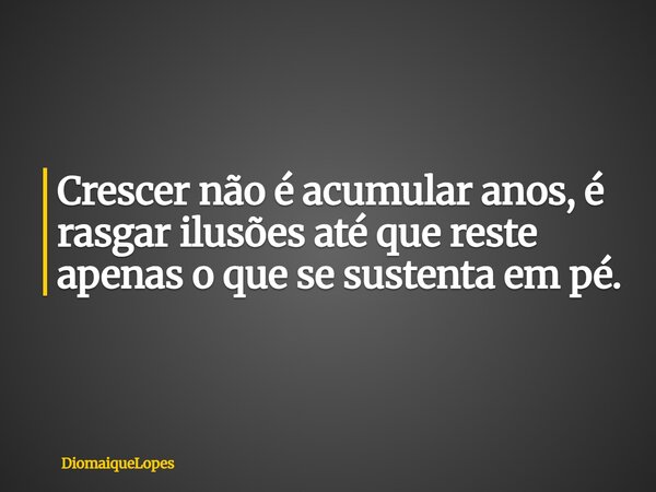 Crescer não é acumular anos, é rasgar ilusões até que reste apenas o que se sustenta em pé.... Frase de DiomaiqueLopes.