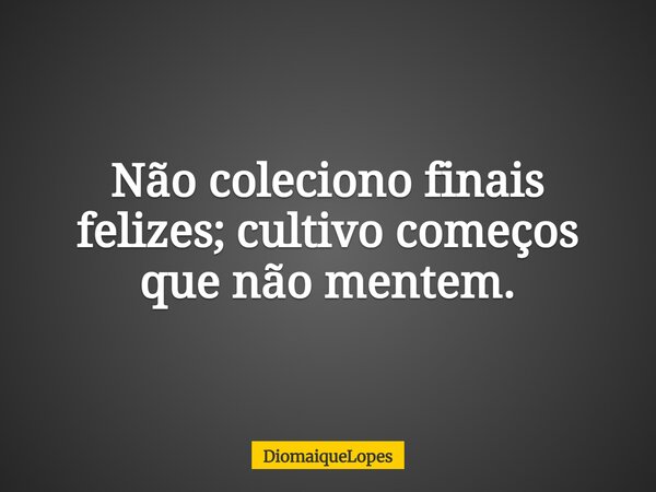 Não coleciono finais felizes; cultivo começos que não mentem.... Frase de DiomaiqueLopes.