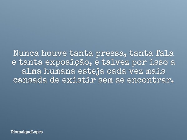 Nunca houve tanta pressa, tanta fala e tanta exposição, e talvez por isso a alma humana esteja cada vez mais cansada de existir sem se encontrar.... Frase de DiomaiqueLopes.