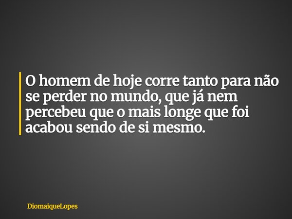 O homem de hoje corre tanto para não se perder no mundo, que já nem percebeu que o mais longe que foi acabou sendo de si mesmo.... Frase de DiomaiqueLopes.