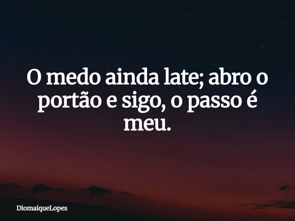 O medo ainda late; abro o portão e sigo,o passo é meu.... Frase de DiomaiqueLopes.