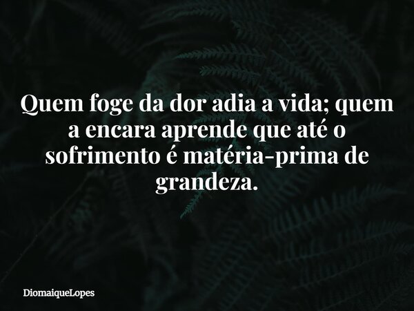 Quem foge da dor adia a vida; quem a encara aprende que até o sofrimento é matéria-prima de grandeza.... Frase de DiomaiqueLopes.