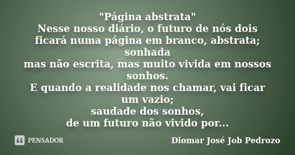 "Página abstrata" Nesse nosso diário, o futuro de nós dois ficará numa página em branco, abstrata; sonhada mas não escrita, mas muito vivida em nossos... Frase de Diomar José Job Pedrozo.