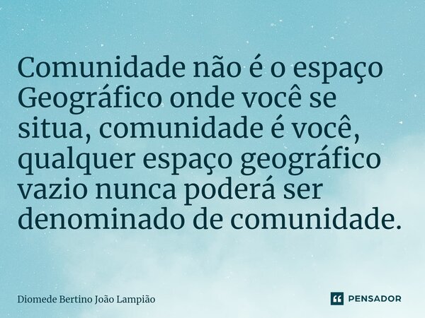 Comunidade não é o espaço Geográfico onde você se situa, comunidade⁠ é você, qualquer espaço geográfico vazio nunca poderá ser denominado de comunidade.... Frase de Diomede Bertino João Lampião.