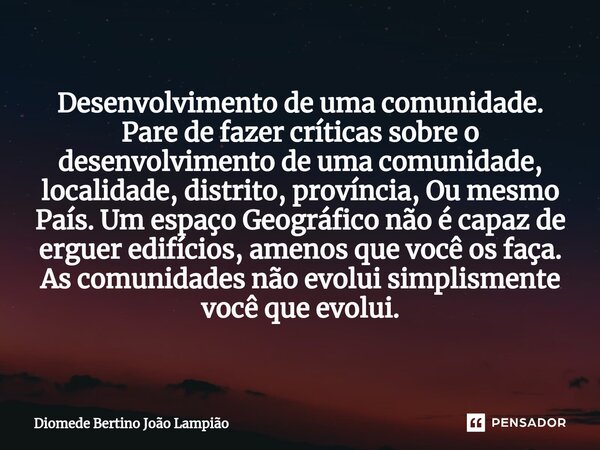 ⁠Desenvolvimento de uma comunidade. Pare de fazer críticas sobre o desenvolvimento de uma comunidade, localidade, distrito, província, Ou mesmo País. Um espaço ... Frase de Diomede Bertino João Lampião.