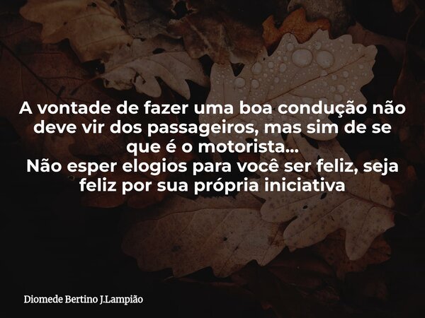 A vontade de fazer uma boa condução não deve vir dos passageiros, mas sim de se que é o motorista... Não esper elogios para você ser feliz, seja feliz por sua p... Frase de Diomede Bertino J.Lampião.