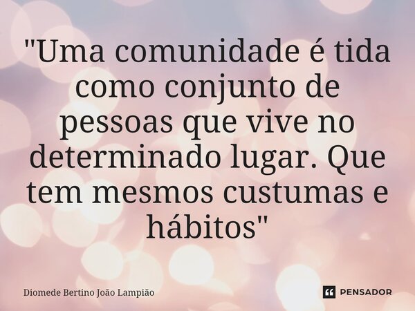 "Uma comunidade é tida como conjunto de pessoas que vive no determinado lugar. Que tem mesmos costumes e hábitos"⁠... Frase de Diomede Bertino João Lampião.