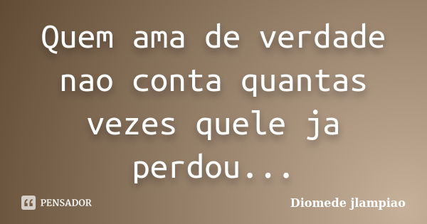 Quem ama de verdade nao conta quantas vezes quele ja perdou...... Frase de Diomede jlampiao.