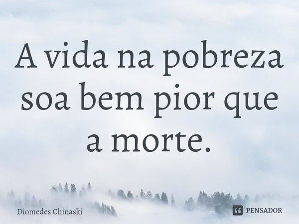 ⁠A vida na pobreza soa bem pior que a morte.... Frase de Diomedes Chinaski.