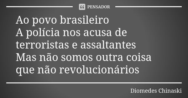 Ao povo brasileiro A polícia nos acusa de terroristas e assaltantes Mas não somos outra coisa que não revolucionários... Frase de Diomedes Chinaski.