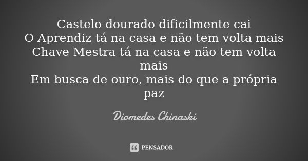 Castelo dourado dificilmente cai O Aprendiz tá na casa e não tem volta mais Chave Mestra tá na casa e não tem volta mais Em busca de ouro, mais do que a própria... Frase de Diomedes Chinaski.