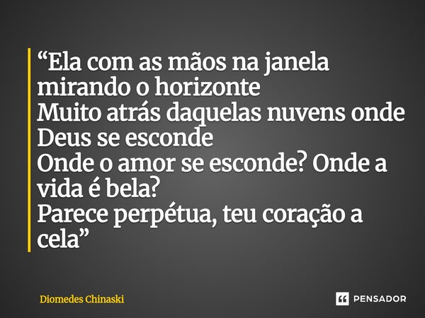 ⁠“Ela com as mãos na janela mirando o horizonte Muito atrás daquelas nuvens onde Deus se esconde Onde o amor se esconde? Onde a vida é bela? Parece perpétua, te... Frase de Diomedes Chinaski.