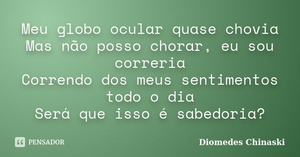 Meu globo ocular quase chovia Mas não posso chorar, eu sou correria Correndo dos meus sentimentos todo o dia Será que isso é sabedoria?... Frase de Diomedes Chinaski.